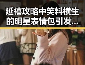 延禧攻略中笑料横生的明星表情包引发911爆料娱乐圈内幕揭秘