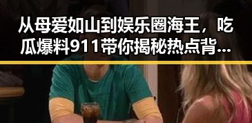 从母爱如山到娱乐圈海王，吃瓜爆料911带你揭秘热点背后反差与真相