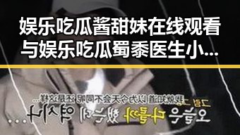 娱乐吃瓜酱甜妹在线观看与娱乐吃瓜蜀黍医生小说的跨界奇遇引发爆料911吃瓜热潮