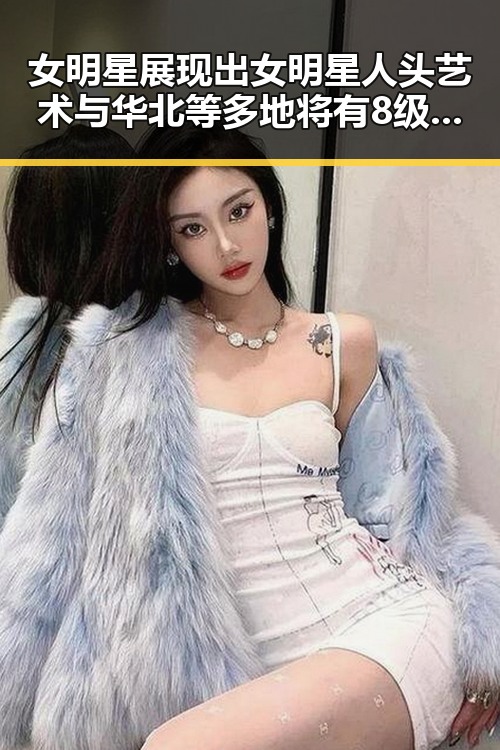 女明星展现出女明星人头艺术与华北等多地将有8级以上雷暴大风或的场景奇观