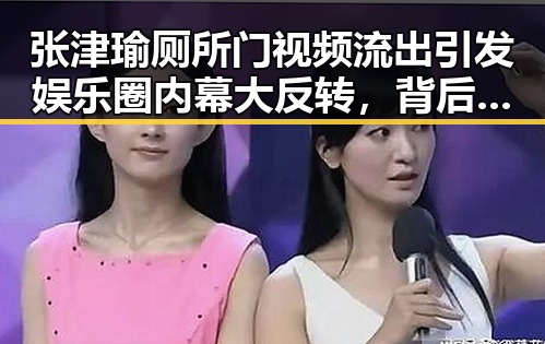 张津瑜厕所门视频流出引发娱乐圈内幕大反转，背后隐藏的复杂关系令人震惊