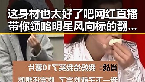 这身材也太好了吧网红直播带你领略明星风向标的翻车瞬间