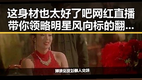 这身材也太好了吧网红直播带你领略明星风向标的翻车瞬间