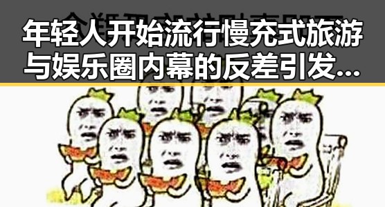 年轻人开始流行慢充式旅游与娱乐圈内幕的反差引发关注