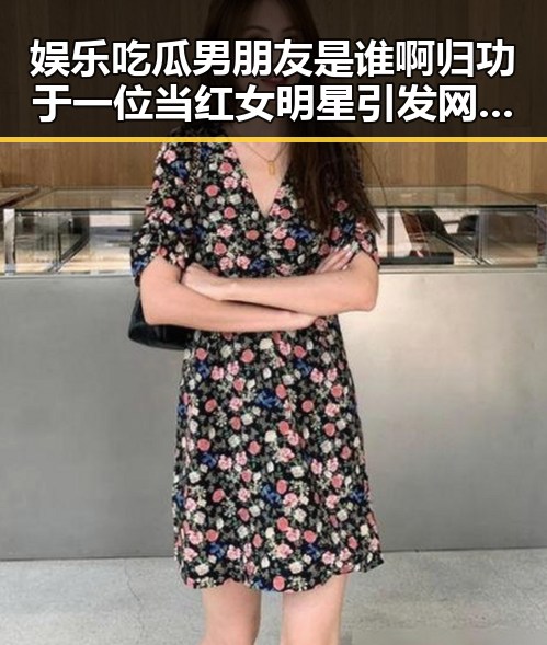 娱乐吃瓜男朋友是谁啊归功于一位当红女明星引发网红翻车事件乐吃瓜男主角背后神秘身份曝光