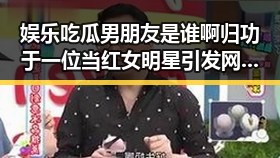 娱乐吃瓜男朋友是谁啊归功于一位当红女明星引发网红翻车事件乐吃瓜男主角背后神秘身份曝光