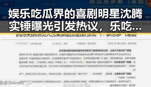 娱乐吃瓜界的喜剧明星沈腾实锤曝光引发热议，乐吃瓜沈腾在直播中坦言娱乐圈明星的真相