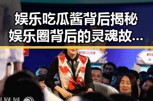 娱乐吃瓜酱背后揭秘娱乐圈背后的灵魂故事吃瓜群众成为网络文化的一部