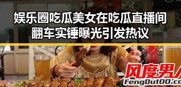 娱乐圈吃瓜美女在吃瓜直播间翻车实锤曝光引发热议