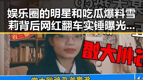 娱乐圈的明星和吃瓜爆料雪莉背后网红翻车实锤曝光引发关注