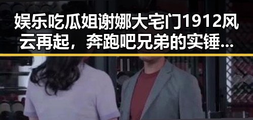 娱乐吃瓜姐谢娜大宅门1912风云再起，奔跑吧兄弟的实锤曝光引发热议