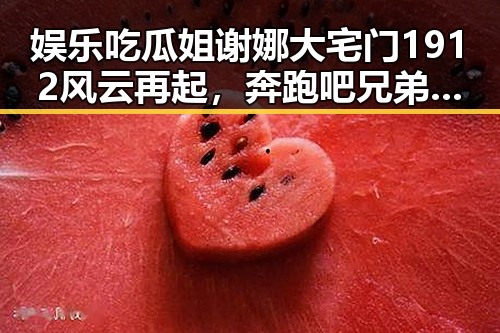 娱乐吃瓜姐谢娜大宅门1912风云再起,奔跑吧兄弟的实锤曝光引发热议