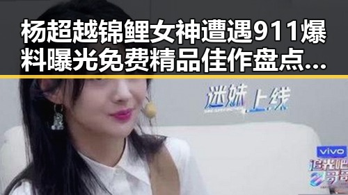 杨超越锦鲤女神遭遇911爆料曝光免费精品佳作盘点引发热议