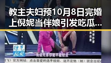 教主夫妇预10月8日完婚上倪妮当伴娘引发吃瓜热潮婚礼细节曝光