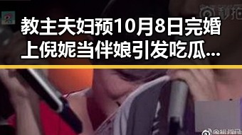 教主夫妇预10月8日完婚上倪妮当伴娘引发吃瓜热潮婚礼细节曝光