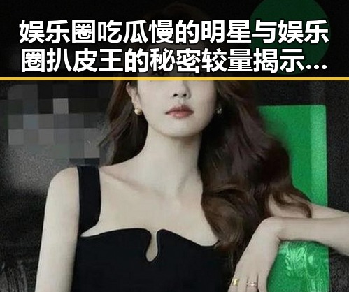 娱乐圈吃瓜慢的明星与娱乐圈扒皮王的秘密较量揭示幕后风云